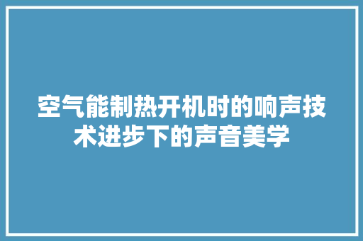 空气能制热开机时的响声技术进步下的声音美学