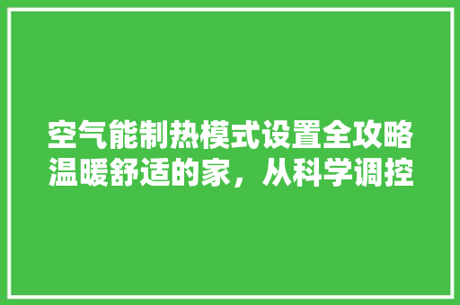 空气能制热模式设置全攻略温暖舒适的家，从科学调控开始 家电维修