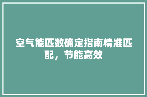 空气能匹数确定指南精准匹配，节能高效