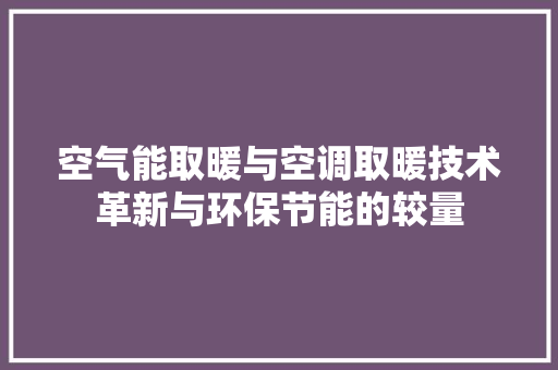 空气能取暖与空调取暖技术革新与环保节能的较量
