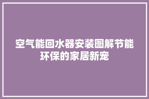 空气能回水器安装图解节能环保的家居新宠