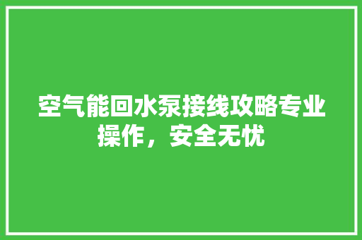 空气能回水泵接线攻略专业操作，安全无忧
