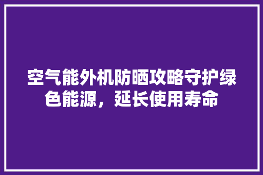 空气能外机防晒攻略守护绿色能源，延长使用寿命