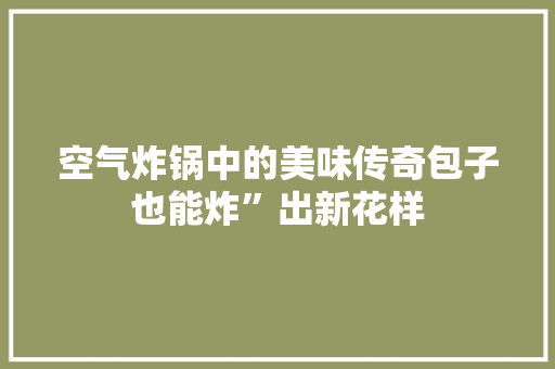 空气炸锅中的美味传奇包子也能炸”出新花样
