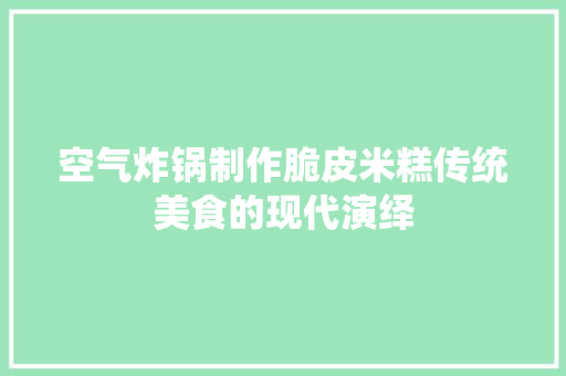 空气炸锅制作脆皮米糕传统美食的现代演绎