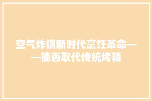 空气炸锅新时代烹饪革命——能否取代传统烤箱