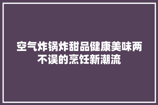 空气炸锅炸甜品健康美味两不误的烹饪新潮流
