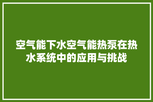 空气能下水空气能热泵在热水系统中的应用与挑战