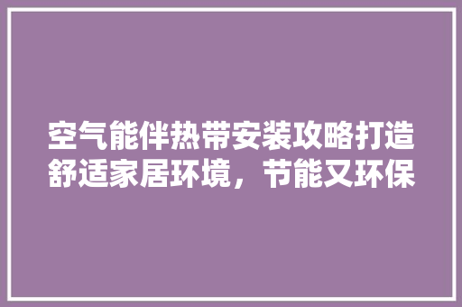 空气能伴热带安装攻略打造舒适家居环境，节能又环保