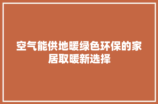 空气能供地暖绿色环保的家居取暖新选择