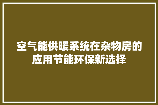 空气能供暖系统在杂物房的应用节能环保新选择 家电维修