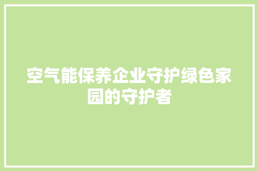空气能保养企业守护绿色家园的守护者 厨房维修