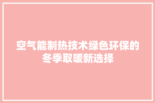 空气能制热技术绿色环保的冬季取暖新选择