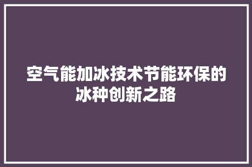空气能加冰技术节能环保的冰种创新之路
