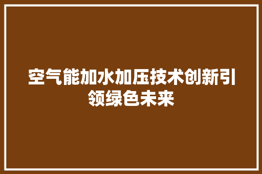 空气能加水加压技术创新引领绿色未来