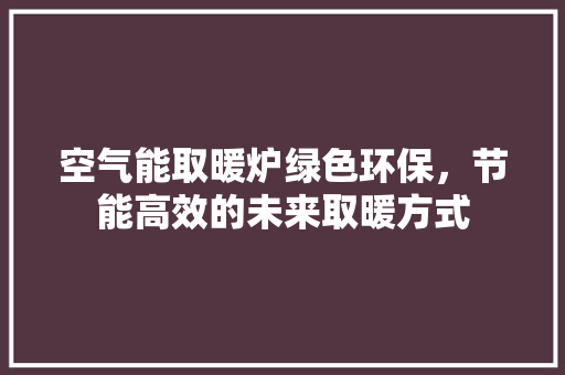 空气能取暖炉绿色环保，节能高效的未来取暖方式