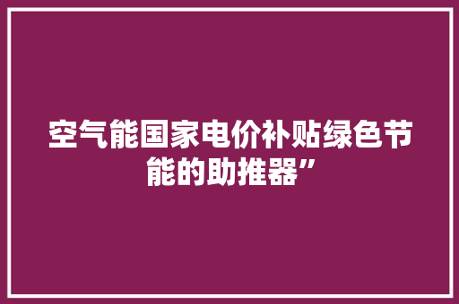 空气能国家电价补贴绿色节能的助推器” 汽车维修