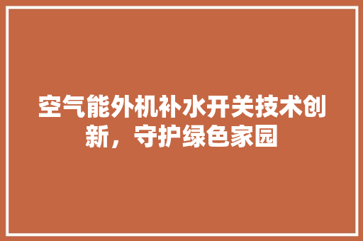 空气能外机补水开关技术创新，守护绿色家园 墙体维修