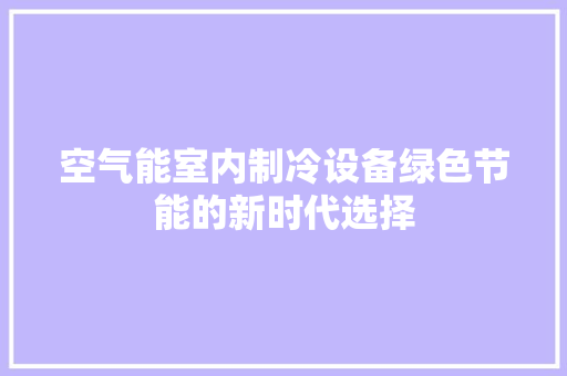 空气能室内制冷设备绿色节能的新时代选择