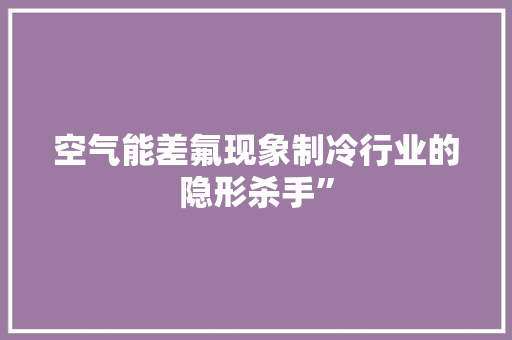 空气能差氟现象制冷行业的隐形杀手”