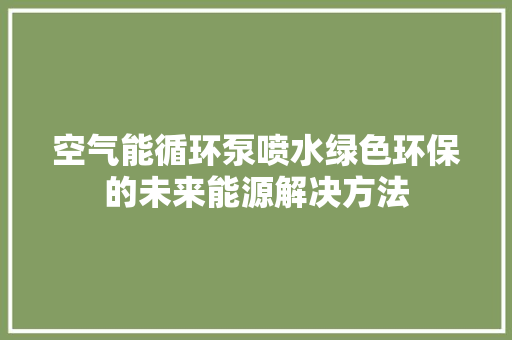 空气能循环泵喷水绿色环保的未来能源解决方法