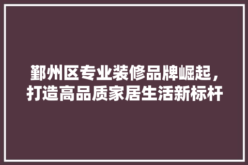鄞州区专业装修品牌崛起，打造高品质家居生活新标杆 鄞州区专业装修品牌崛起，打造高品质家居生活新标杆 墙体维修