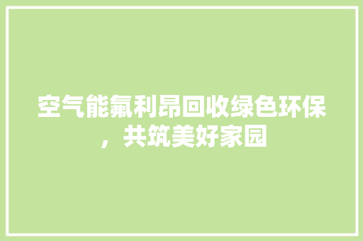 空气能氟利昂回收绿色环保，共筑美好家园