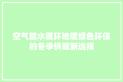 空气能水循环地暖绿色环保的冬季供暖新选择