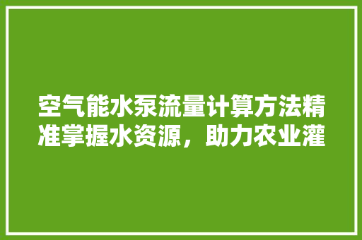 空气能水泵流量计算方法精准掌握水资源，助力农业灌溉