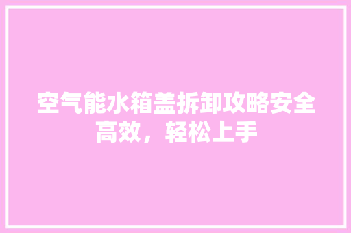 空气能水箱盖拆卸攻略安全高效，轻松上手