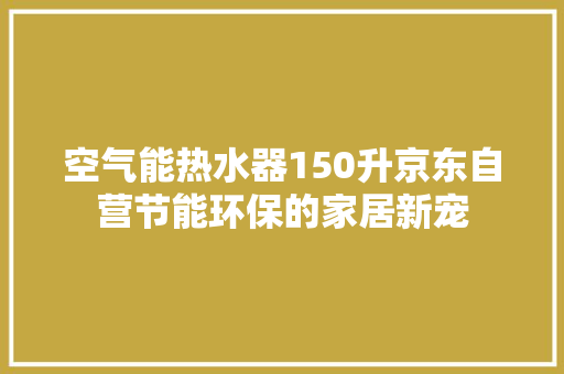 空气能热水器150升京东自营节能环保的家居新宠