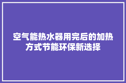 空气能热水器用完后的加热方式节能环保新选择