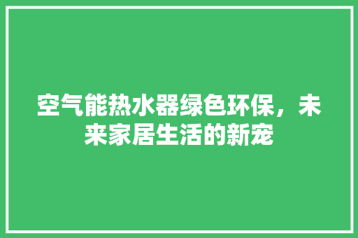 空气能热水器绿色环保，未来家居生活的新宠