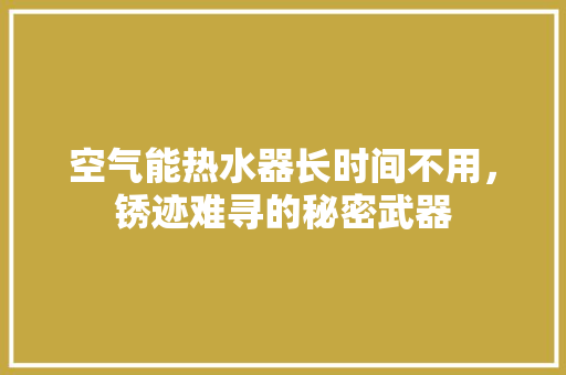 空气能热水器长时间不用，锈迹难寻的秘密武器