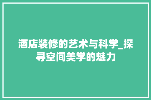 酒店装修的艺术与科学_探寻空间美学的魅力 酒店装修的艺术与科学_探寻空间美学的魅力 综合便民