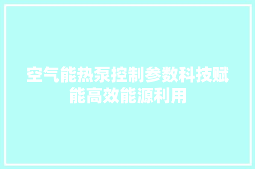 空气能热泵控制参数科技赋能高效能源利用
