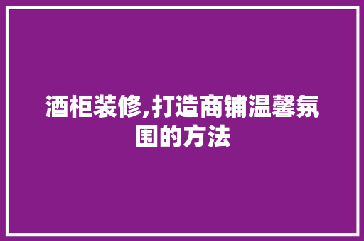 酒柜装修,打造商铺温馨氛围的方法 酒柜装修,打造商铺温馨氛围的方法 汽车维修