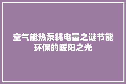 空气能热泵耗电量之谜节能环保的暖阳之光