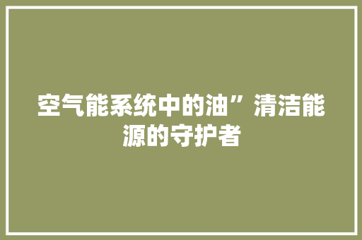 空气能系统中的油”清洁能源的守护者