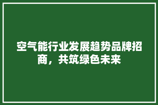 空气能行业发展趋势品牌招商，共筑绿色未来