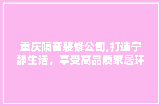 重庆隔音装修公司,打造宁静生活，享受高品质家居环境 重庆隔音装修公司,打造宁静生活，享受高品质家居环境 家电维修