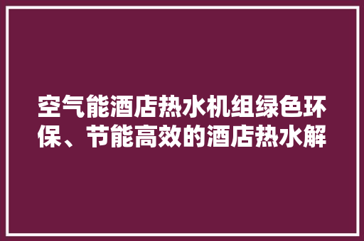 空气能酒店热水机组绿色环保、节能高效的酒店热水解决方法