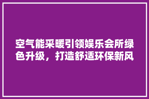 空气能采暖引领娱乐会所绿色升级，打造舒适环保新风尚