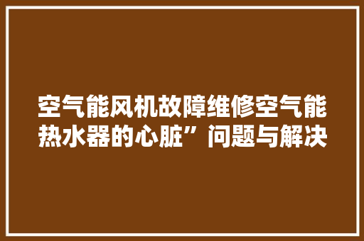 空气能风机故障维修空气能热水器的心脏”问题与解决之路 汽车维修