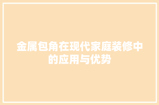 金属包角在现代家庭装修中的应用与优势 金属包角在现代家庭装修中的应用与优势 家电维修