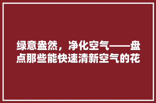 绿意盎然，净化空气——盘点那些能快速清新空气的花卉