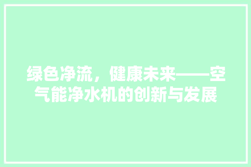 绿色净流，健康未来——空气能净水机的创新与发展