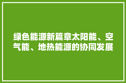 绿色能源新篇章太阳能、空气能、地热能源的协同发展