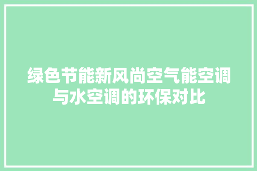 绿色节能新风尚空气能空调与水空调的环保对比