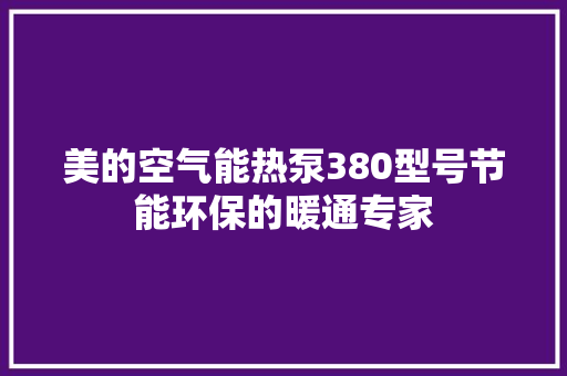 美的空气能热泵380型号节能环保的暖通专家
